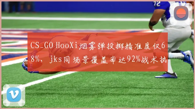CS_GO HooXi烟雾弹投掷精准度仅68%，jks同场景覆盖率达92%战术执行高下立判