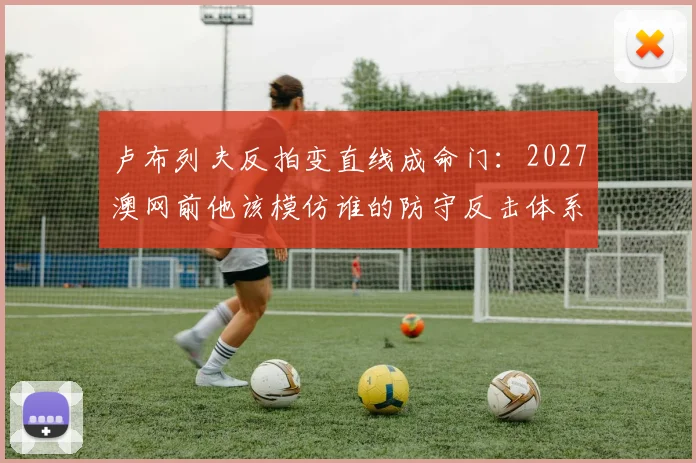 卢布列夫反拍变直线成命门：2027澳网前他该模仿谁的防守反击体系？