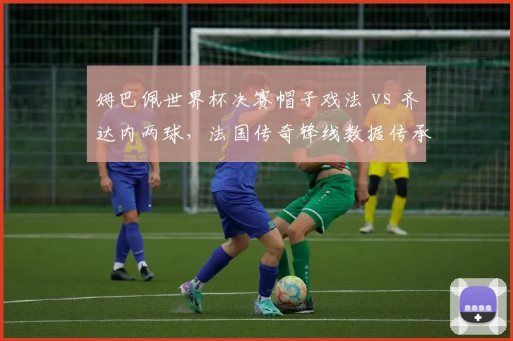 姆巴佩世界杯决赛帽子戏法 vs 齐达内两球,法国传奇锋线数据传承