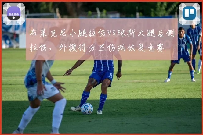 布莱克尼小腿拉伤vs琼斯大腿后侧拉伤,外援得分王伤病恢复竞赛