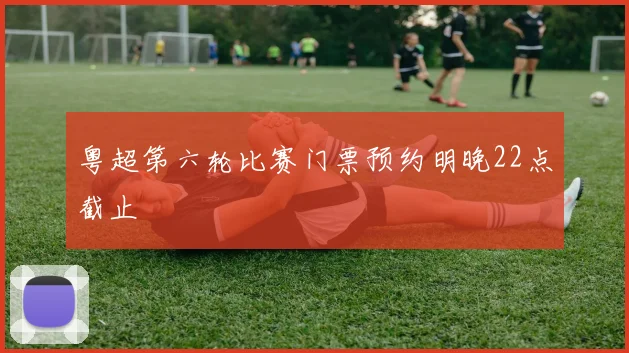 粤超第六轮比赛门票预约明晚22点截止