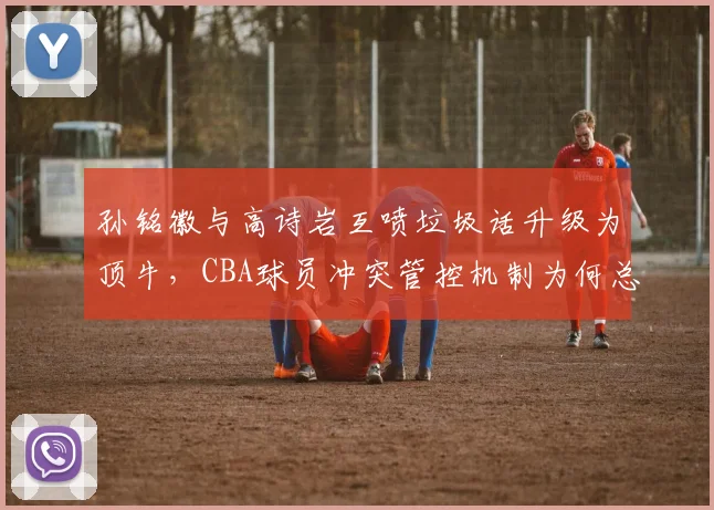 孙铭徽与高诗岩互喷垃圾话升级为顶牛,CBA球员冲突管控机制为何总是慢半拍?