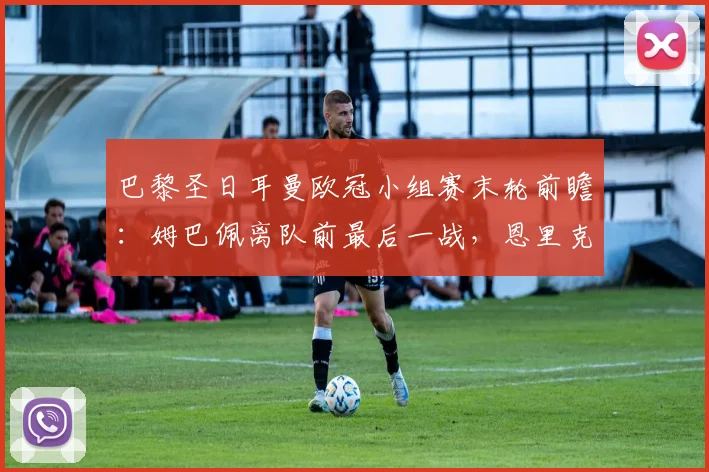 巴黎圣日耳曼欧冠小组赛末轮前瞻:姆巴佩离队前最后一战,恩里克或启用三前锋强攻