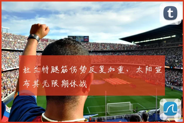杜兰特腿筋伤势反复加重,太阳宣布其无限期休战