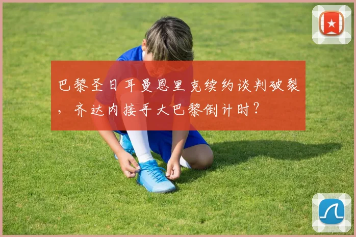 巴黎圣日耳曼恩里克续约谈判破裂，齐达内接手大巴黎倒计时？
