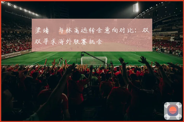 梁靖崑与林高远转会意向对比:双双寻求海外联赛机会